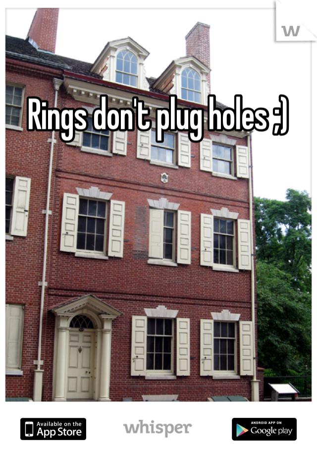 Rings don't plug holes ;)