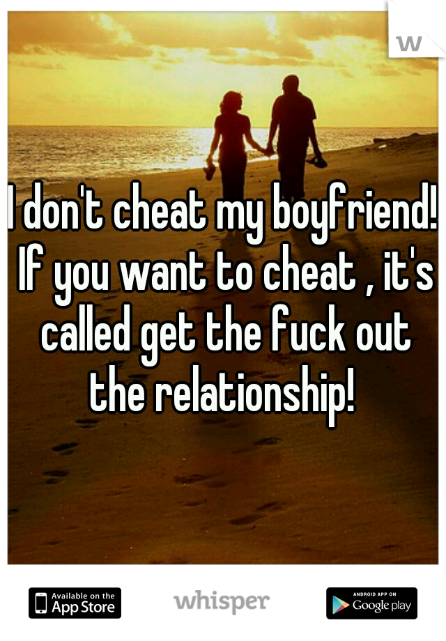 I don't cheat my boyfriend! If you want to cheat , it's called get the fuck out the relationship! 