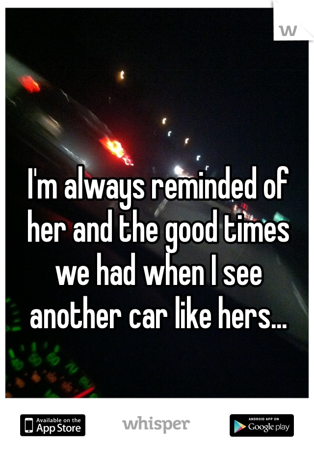 I'm always reminded of her and the good times we had when I see another car like hers...