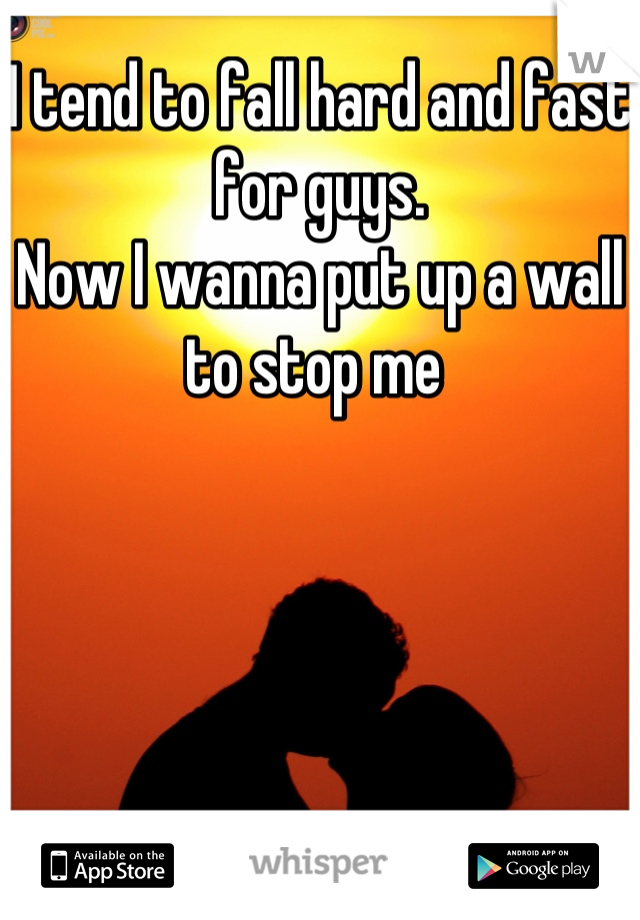 I tend to fall hard and fast for guys. 
Now I wanna put up a wall to stop me 