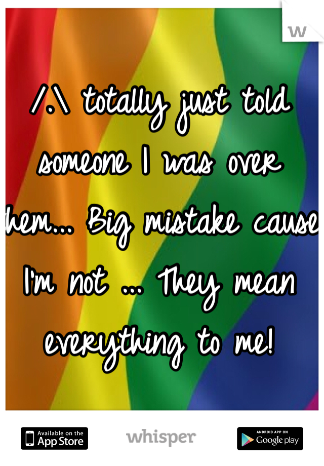 /.\ totally just told someone I was over them... Big mistake cause I'm not ... They mean everything to me! 