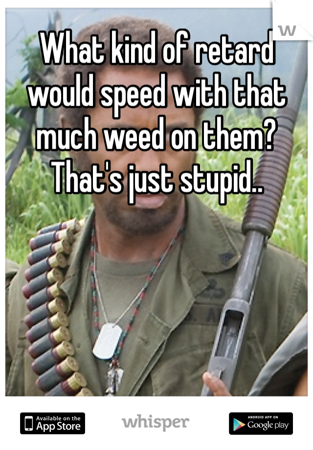 What kind of retard would speed with that much weed on them? That's just stupid..