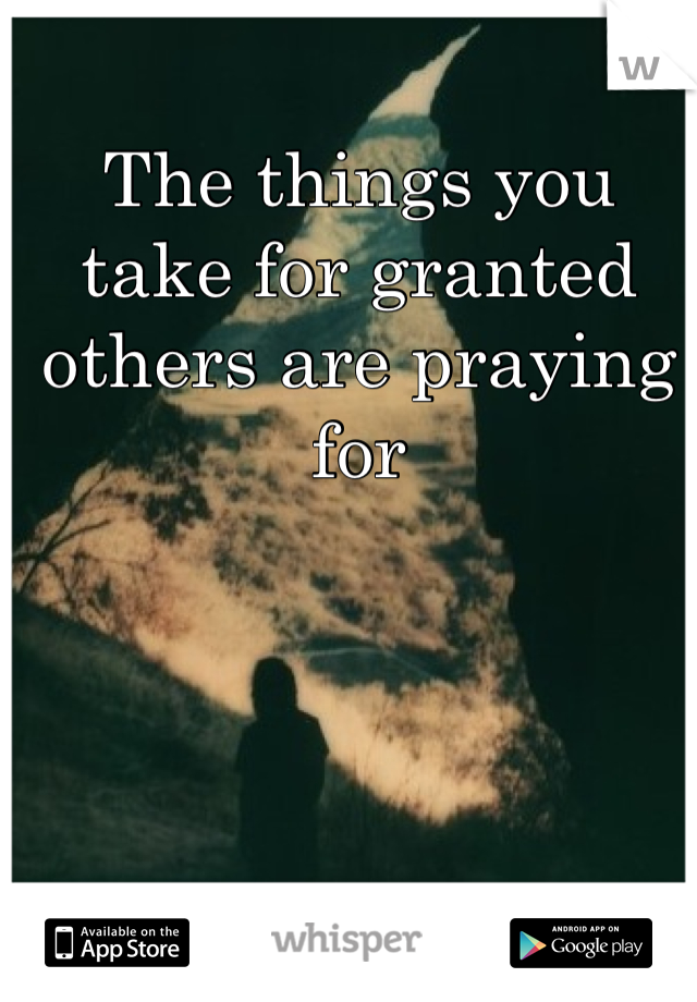 The things you take for granted others are praying for