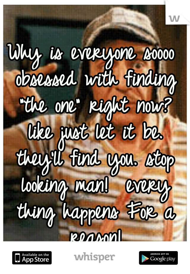Why is everyone soooo obsessed with finding "the one" right now? like just let it be. they'll find you. stop looking man!  every thing happens For a reason!