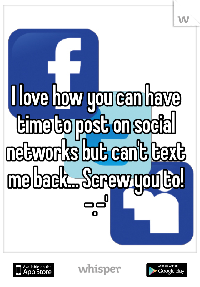 I love how you can have time to post on social networks but can't text me back... Screw you to! -.-'