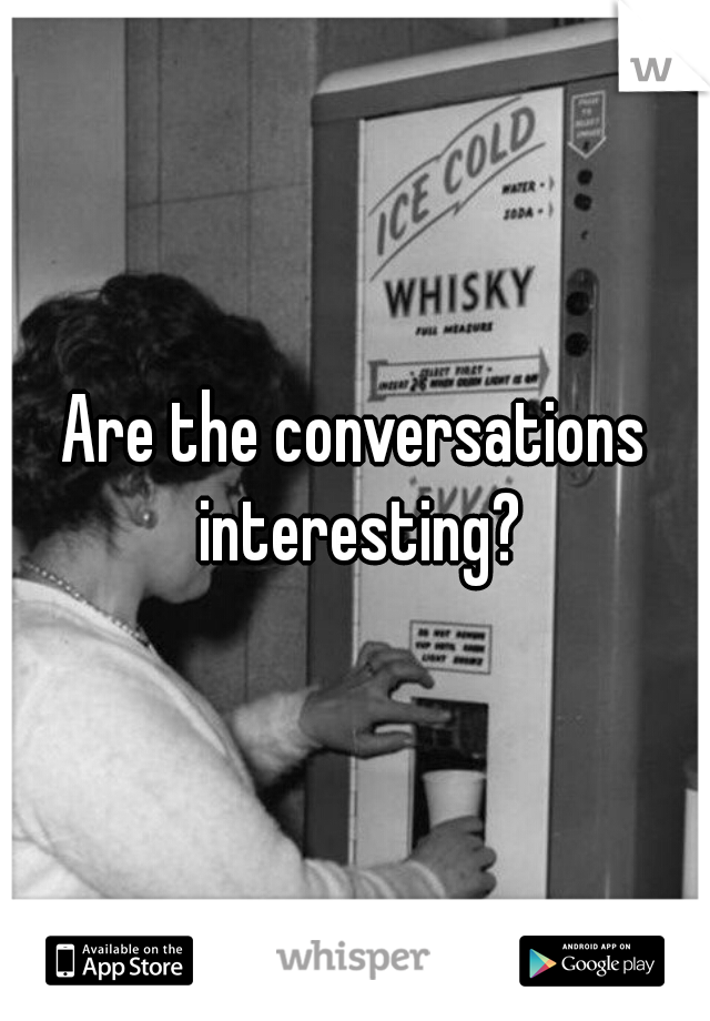 Are the conversations interesting?