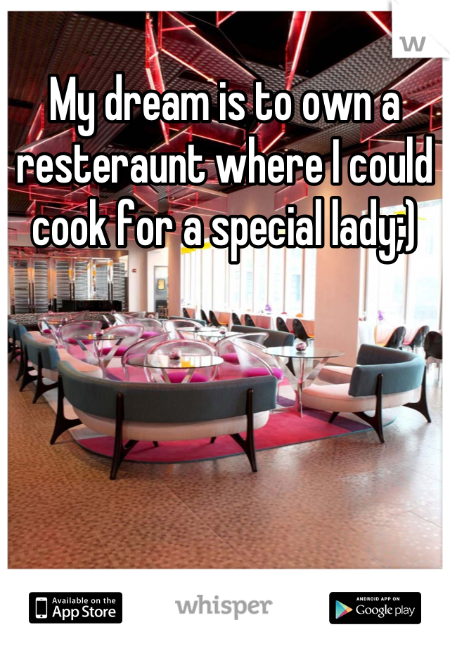 My dream is to own a resteraunt where I could cook for a special lady;)