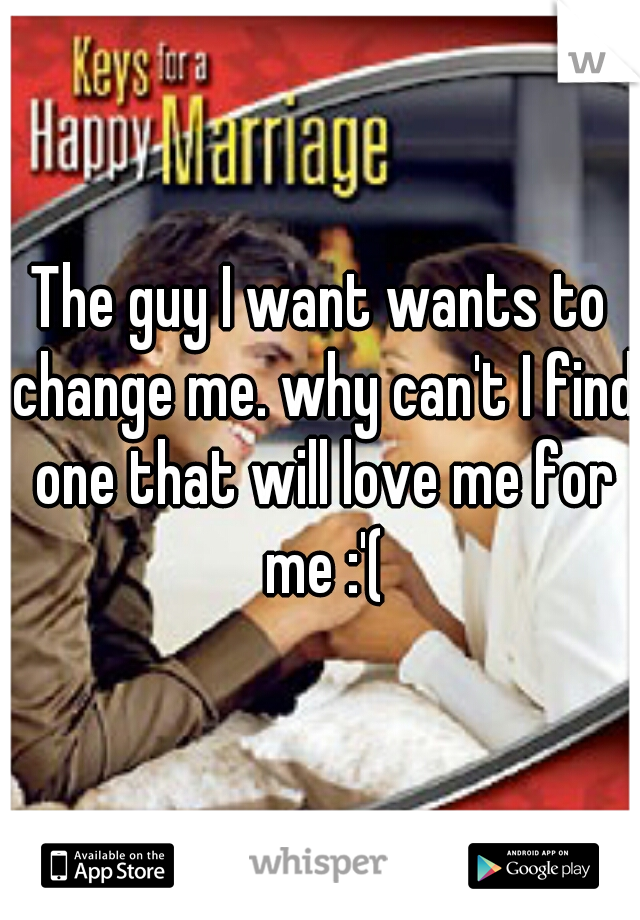The guy I want wants to change me. why can't I find one that will love me for me :'(