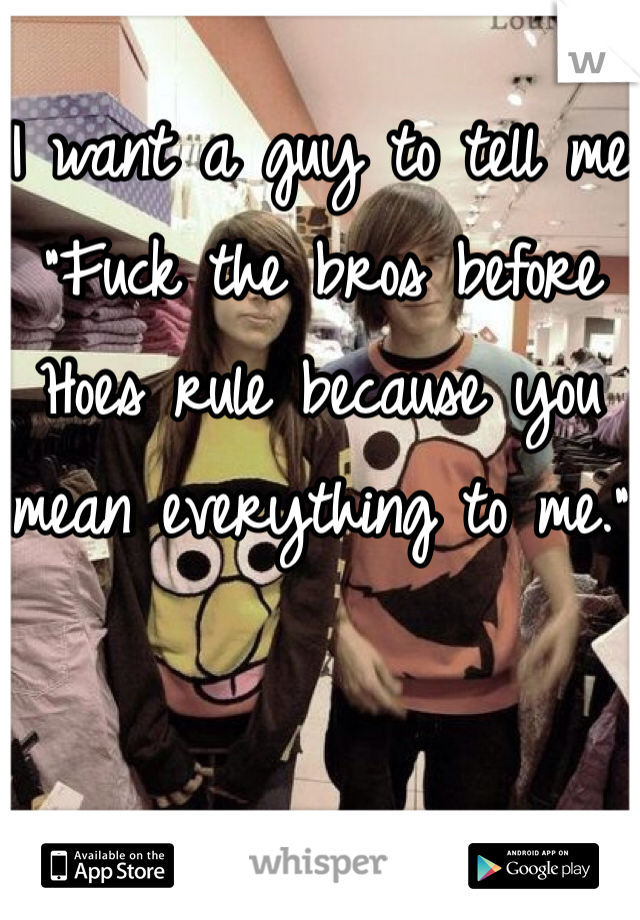 I want a guy to tell me
"Fuck the bros before Hoes rule because you mean everything to me."