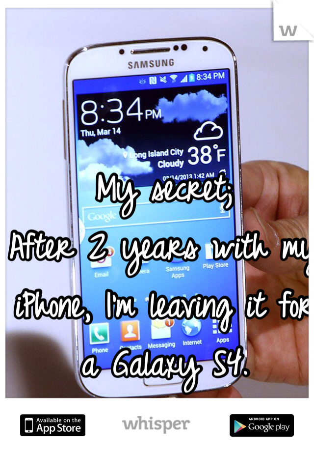 My secret; 
After 2 years with my iPhone, I'm leaving it for a Galaxy S4. 