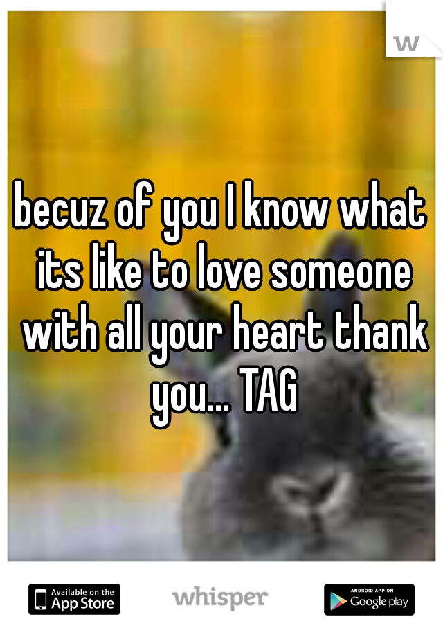 becuz of you I know what its like to love someone with all your heart thank you... TAG