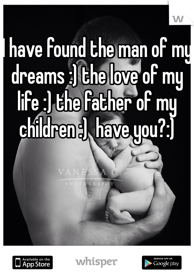 I have found the man of my dreams :) the love of my life :) the father of my children :)  have you?:)