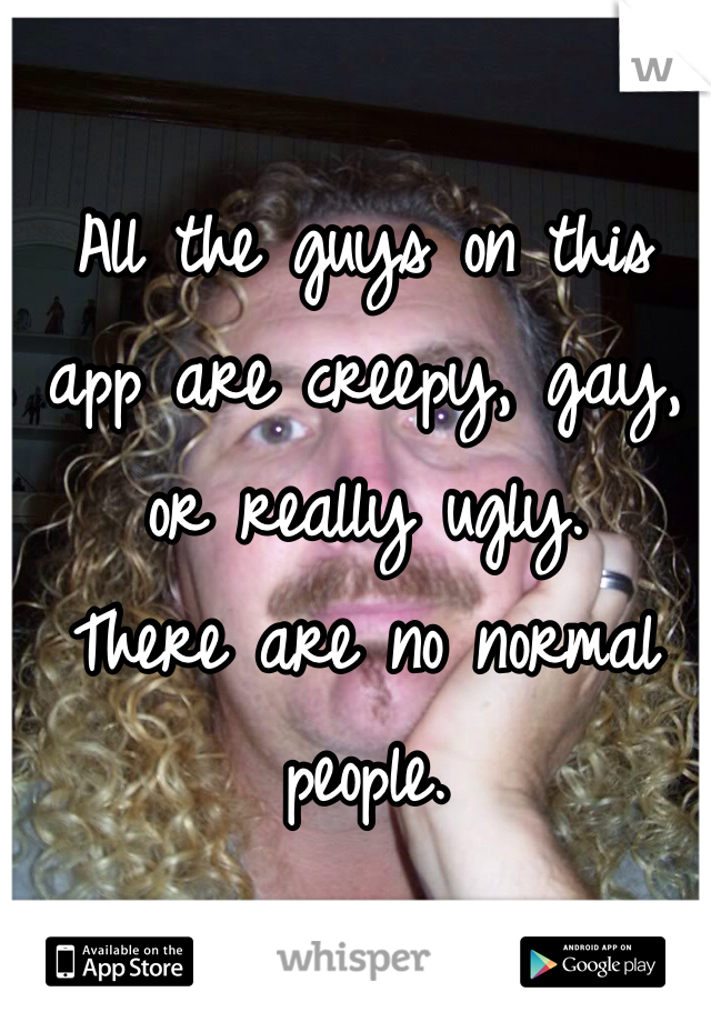 All the guys on this app are creepy, gay, or really ugly. 
There are no normal people. 