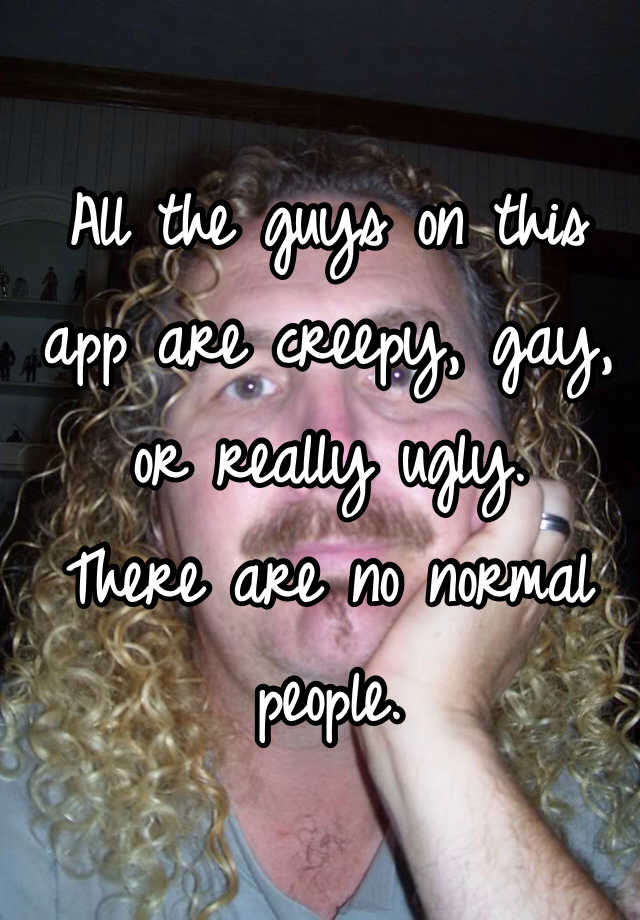 All the guys on this app are creepy, gay, or really ugly. 
There are no normal people. 