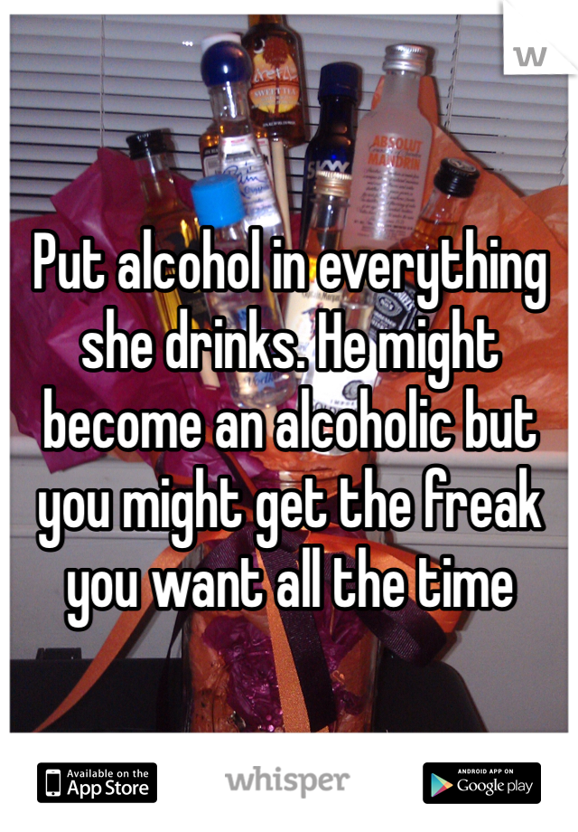 Put alcohol in everything she drinks. He might become an alcoholic but you might get the freak you want all the time