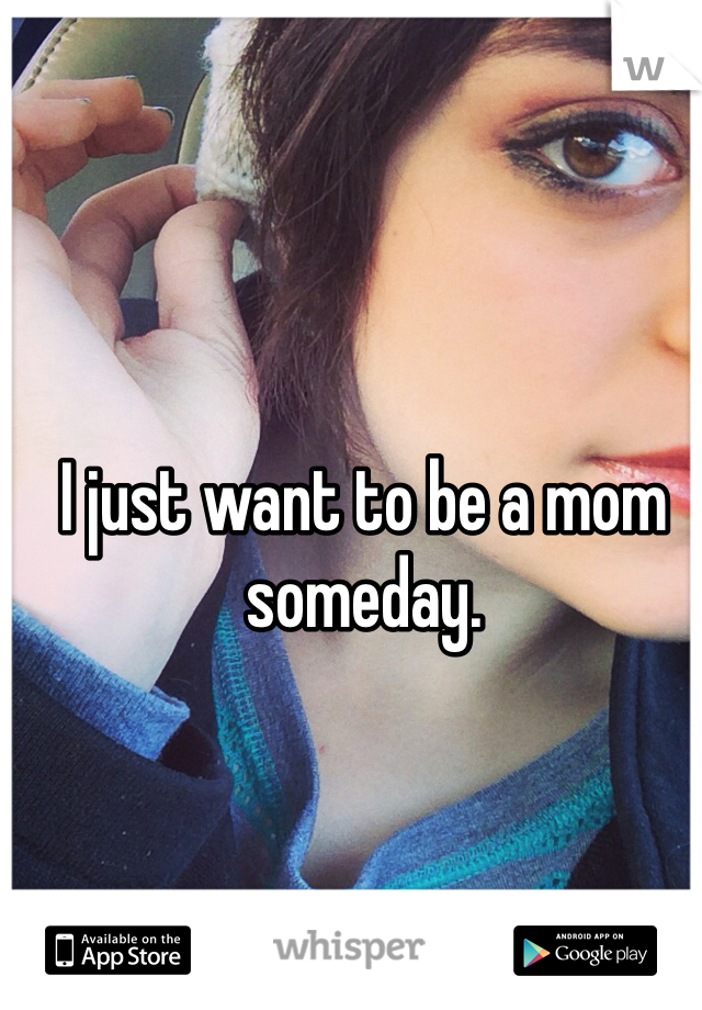 I just want to be a mom someday. 