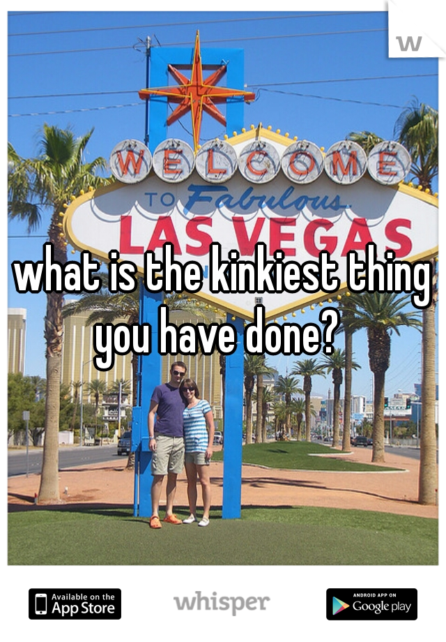 what is the kinkiest thing
you have done? 