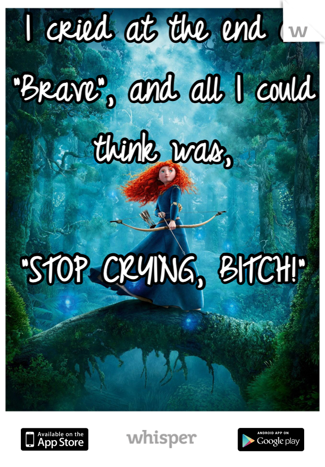 I cried at the end of "Brave", and all I could think was,

"STOP CRYING, BITCH!"