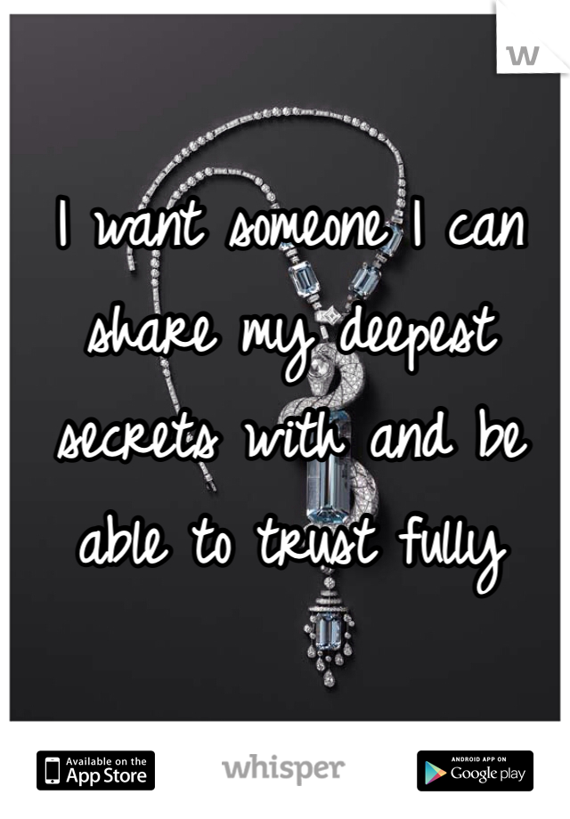 I want someone I can share my deepest secrets with and be able to trust fully