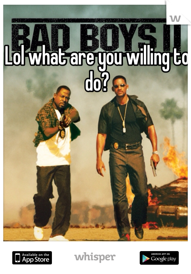 Lol what are you willing to do?