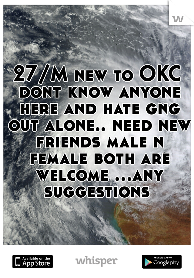 27/M new to OKC dont know anyone here and hate gng out alone.. need new friends male n female both are welcome ...any suggestions 