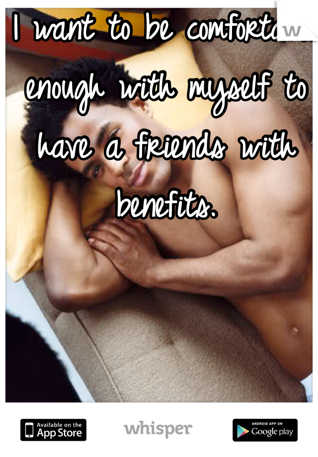 I want to be comfortable enough with myself to have a friends with benefits. 