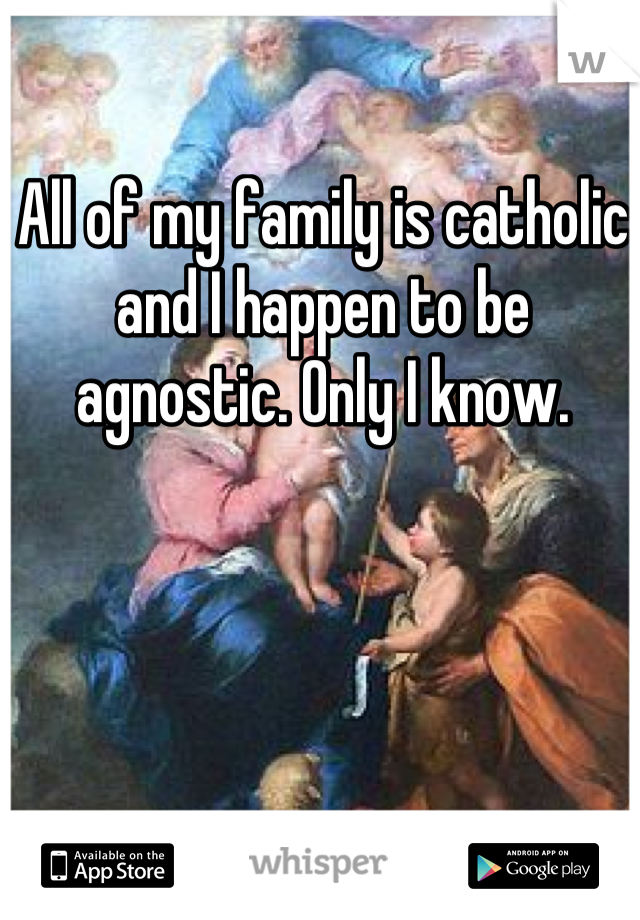 All of my family is catholic and I happen to be agnostic. Only I know.
