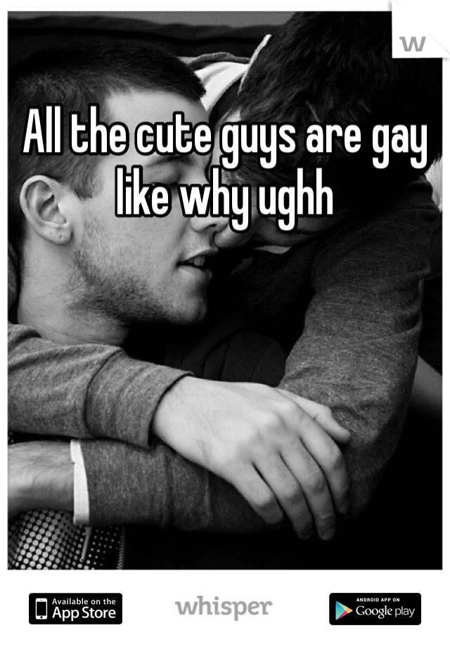 All the cute guys are gay like why ughh 