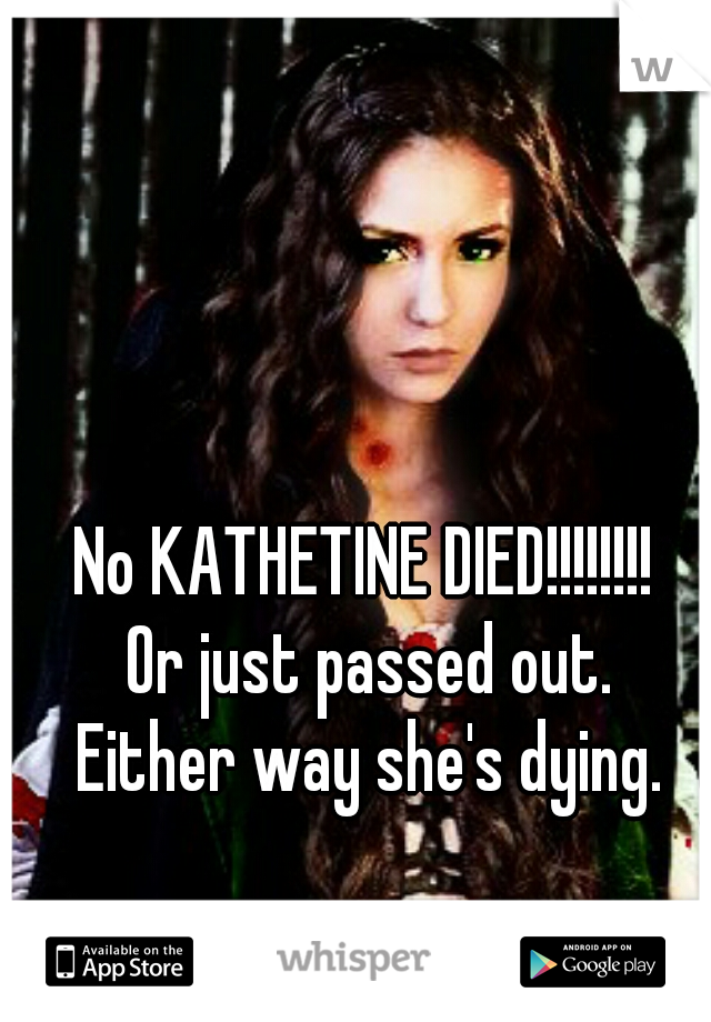 No KATHETINE DIED!!!!!!!! 


Or just passed out.

Either way she's dying.