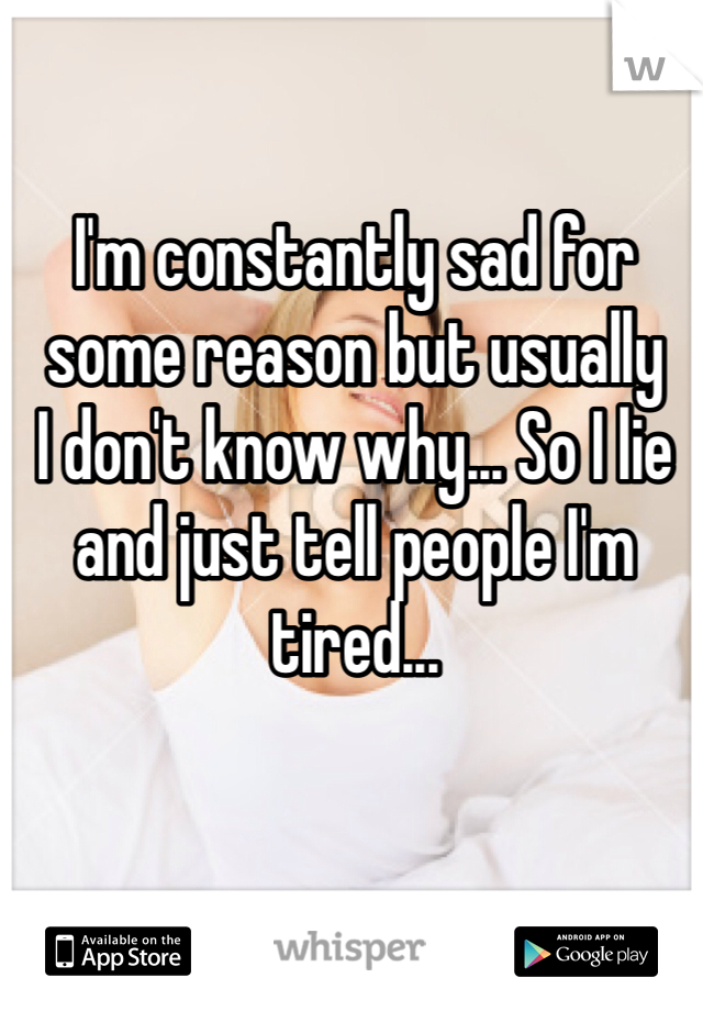 I'm constantly sad for some reason but usually 
I don't know why... So I lie and just tell people I'm tired...