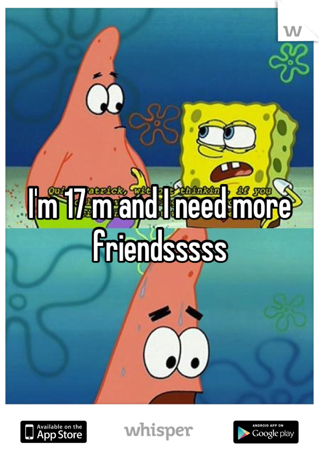 I'm 17 m and I need more friendsssss