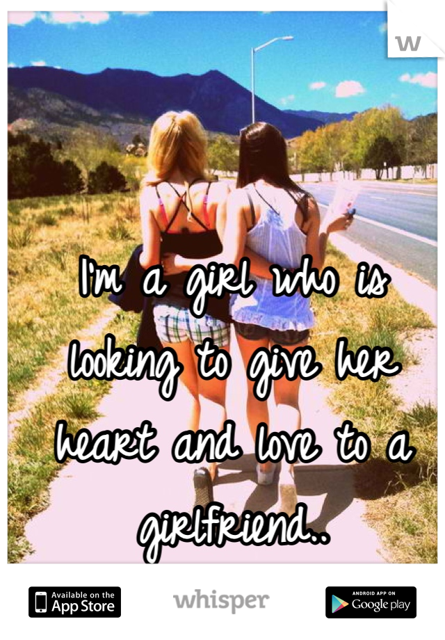 I'm a girl who is looking to give her  heart and love to a girlfriend..