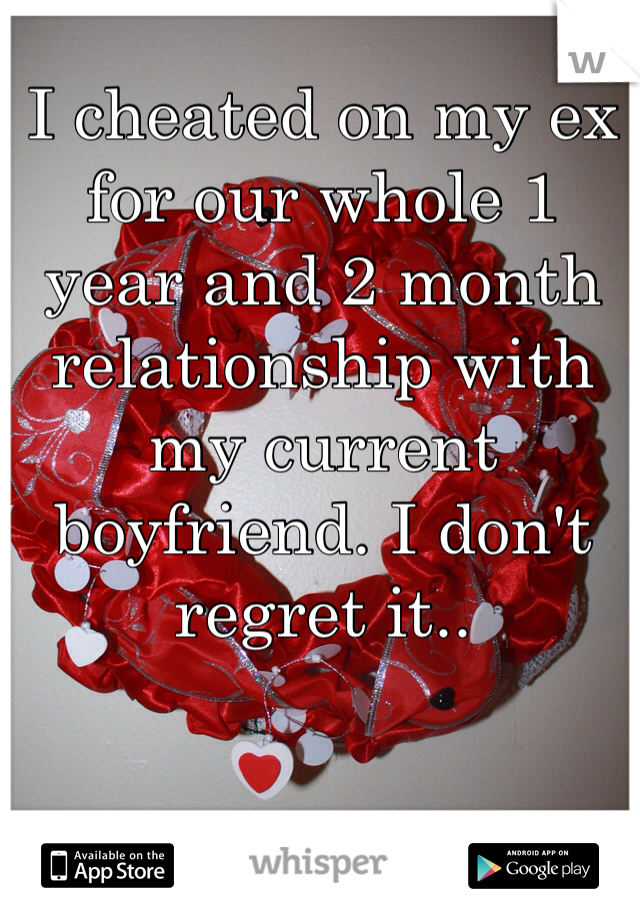 I cheated on my ex for our whole 1 year and 2 month relationship with my current boyfriend. I don't regret it..