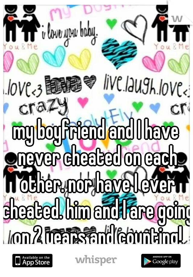 my boyfriend and I have never cheated on each other. nor have I ever cheated. him and I are going on 2 years and counting!