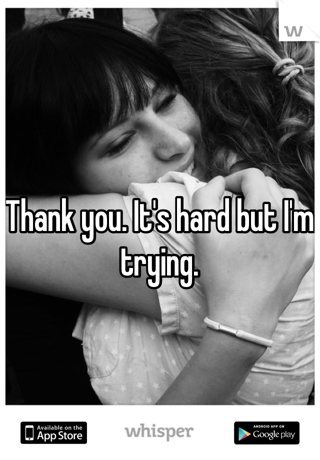 Thank you. It's hard but I'm trying.