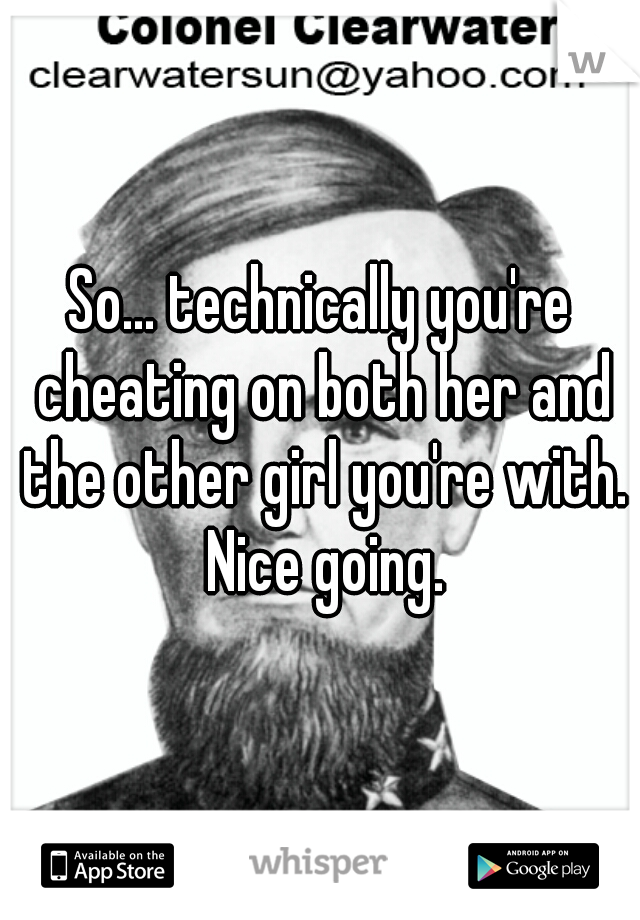 So... technically you're cheating on both her and the other girl you're with. Nice going.