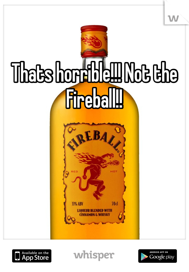 Thats horrible!!! Not the Fireball!!