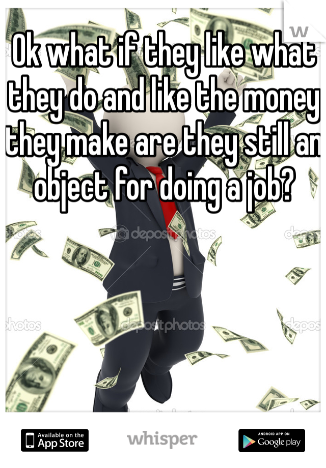 Ok what if they like what they do and like the money they make are they still an object for doing a job? 