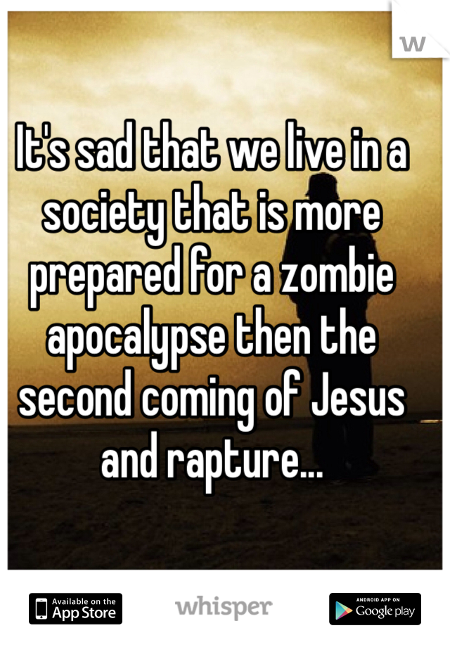 It's sad that we live in a society that is more prepared for a zombie apocalypse then the second coming of Jesus and rapture...