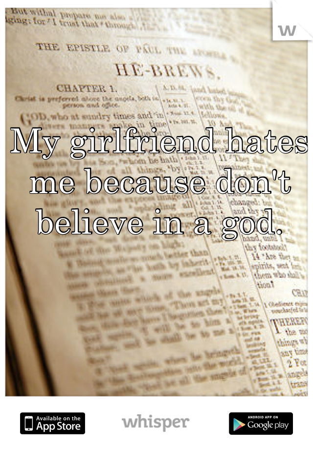 My girlfriend hates me because don't believe in a god.