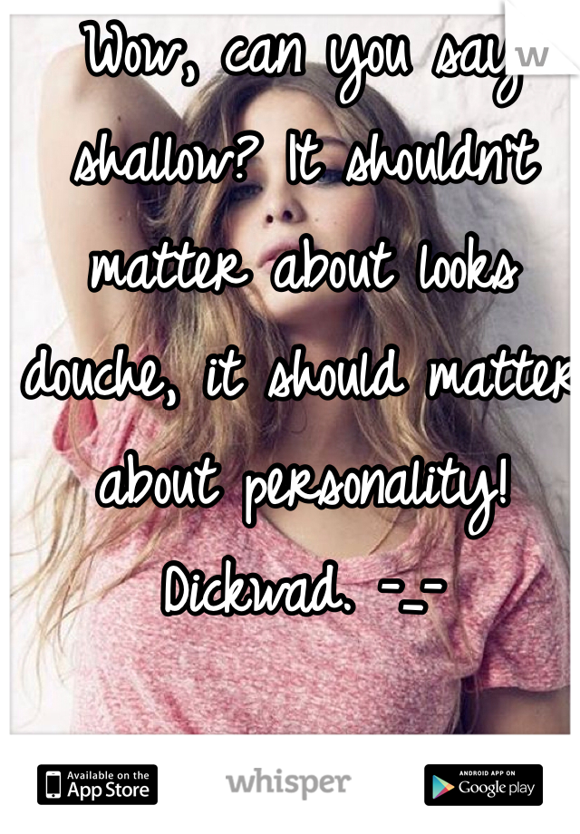 Wow, can you say shallow? It shouldn't matter about looks douche, it should matter about personality! Dickwad. -_-