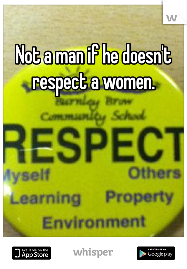 Not a man if he doesn't respect a women. 