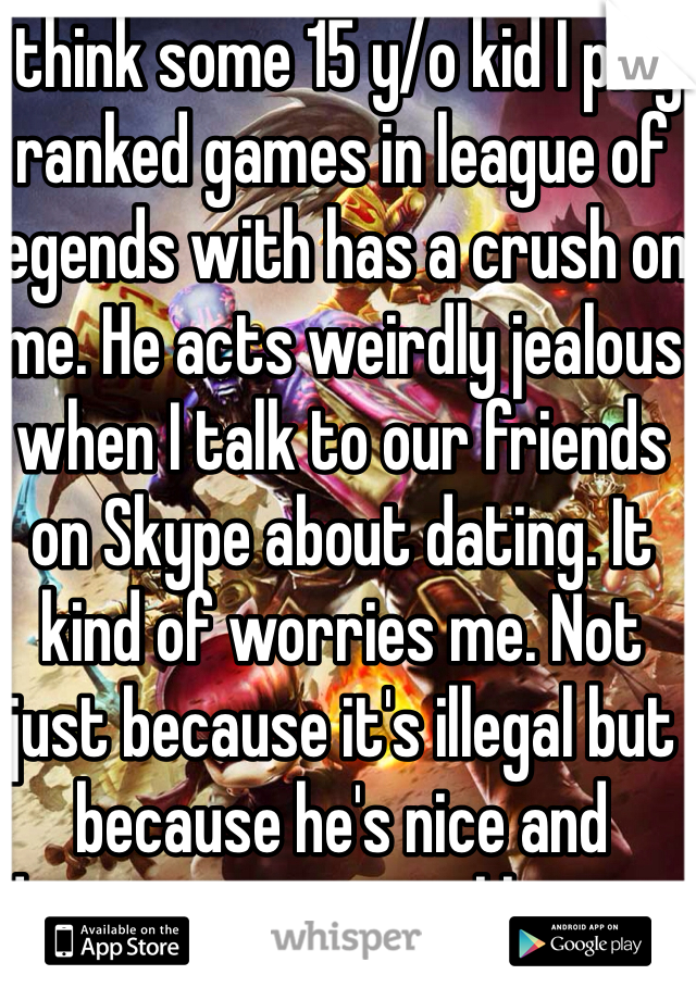 I think some 15 y/o kid I play ranked games in league of legends with has a crush on me. He acts weirdly jealous when I talk to our friends on Skype about dating. It kind of worries me. Not just because it's illegal but because he's nice and deserves a nice girl his age.