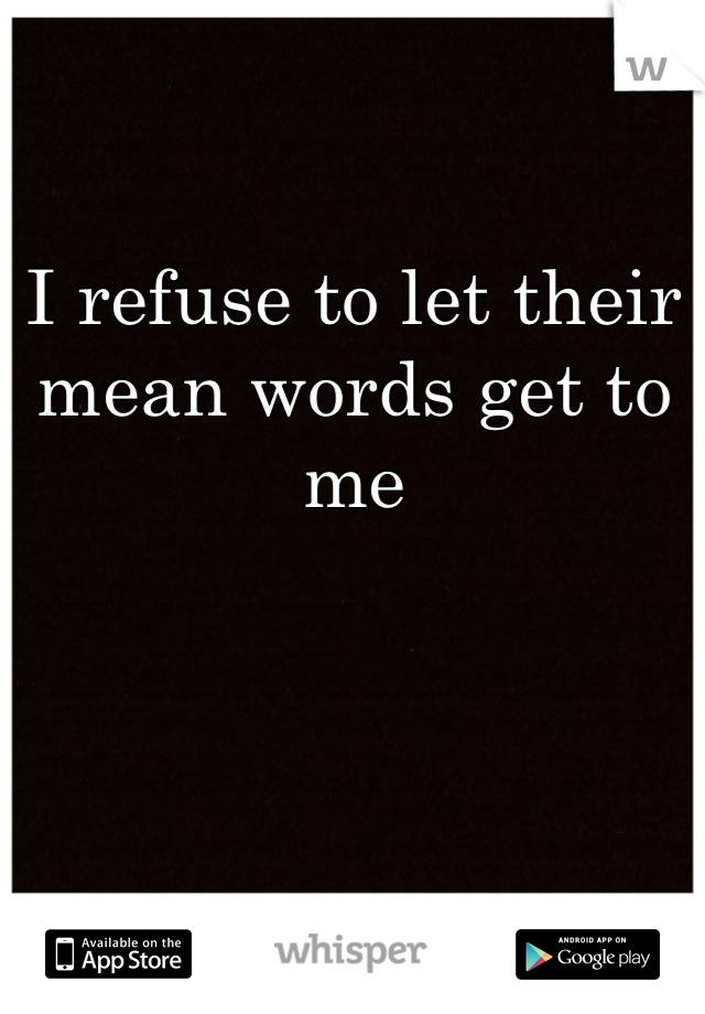 I refuse to let their mean words get to me