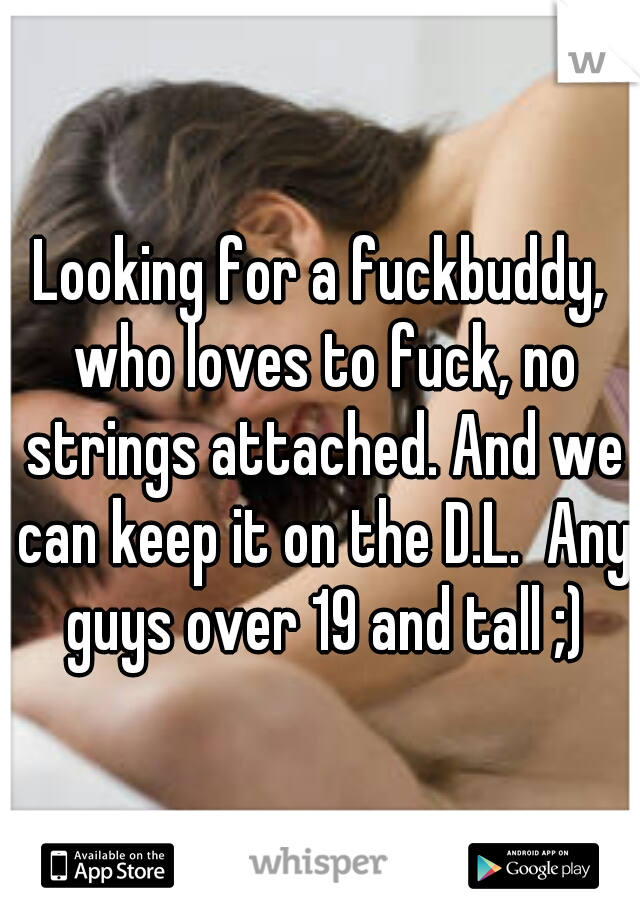 Looking for a fuckbuddy, who loves to fuck, no strings attached. And we can keep it on the D.L.  Any guys over 19 and tall ;)