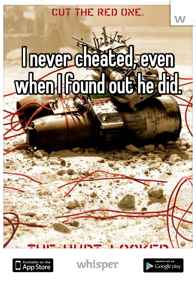 I never cheated, even when I found out he did. 