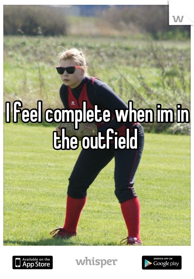I feel complete when im in the outfield 
