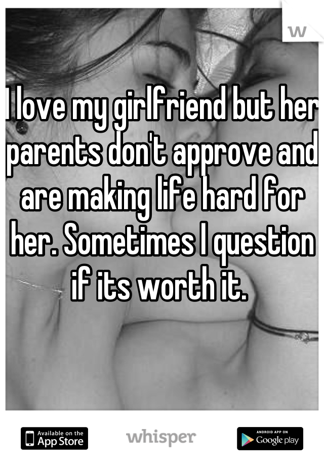 I love my girlfriend but her parents don't approve and are making life hard for her. Sometimes I question if its worth it. 