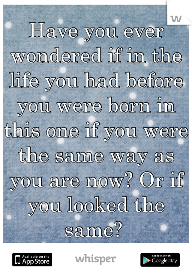 Have you ever wondered if in the life you had before you were born in this one if you were the same way as you are now? Or if you looked the same? 