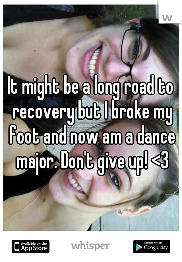 It might be a long road to recovery but I broke my foot and now am a dance major. Don't give up! <3